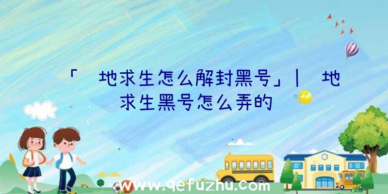 「绝地求生怎么解封黑号」|绝地求生黑号怎么弄的